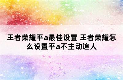 王者荣耀平a最佳设置 王者荣耀怎么设置平a不主动追人